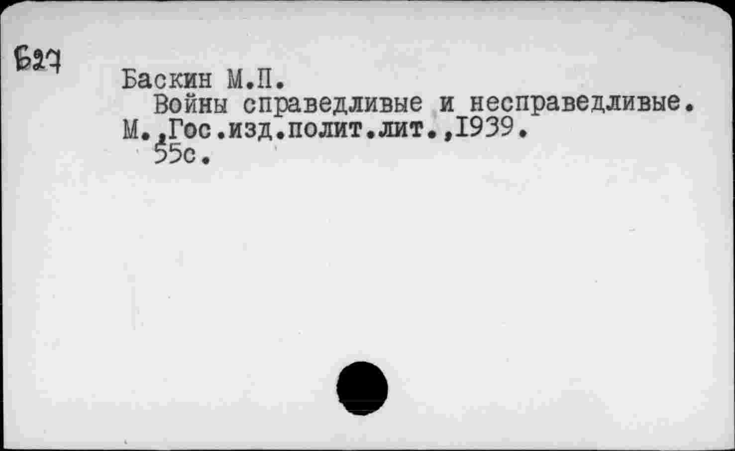 ﻿
Баскин М.П.
Войны справедливые и несправедливые.
М..Гос.изд.полит.лит.,1939.
55с.